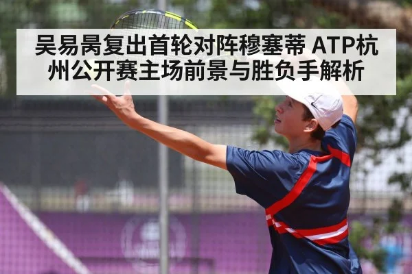 吴易昺复出首轮对阵穆塞蒂 ATP杭州公开赛主场前景与胜负手解析