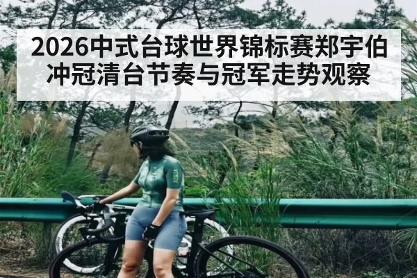 2026中式台球世界锦标赛郑宇伯冲冠清台节奏与冠军走势观察