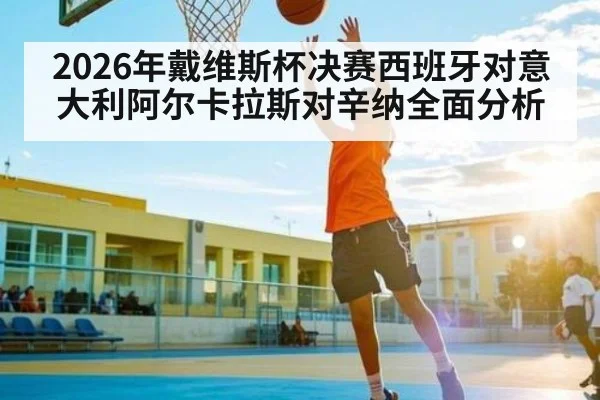 2026年戴维斯杯决赛西班牙对意大利阿尔卡拉斯对辛纳全面分析